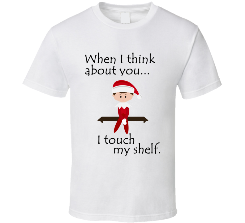 When I Think About You I Touch My Shelf Funny Christmas Elf On The Shelf Shirt 