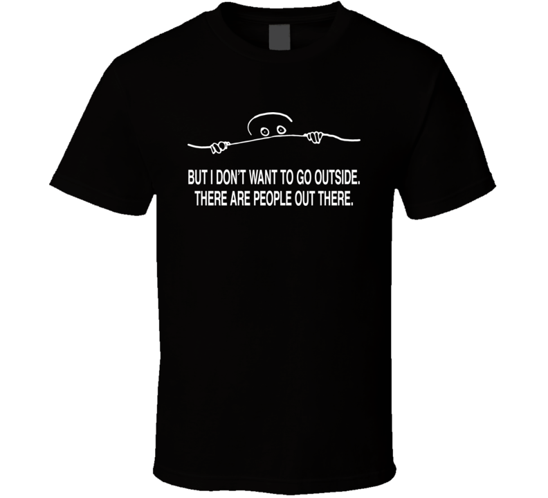 But I Dont Want To Go Outside There Are People Out There Funny T Shirt