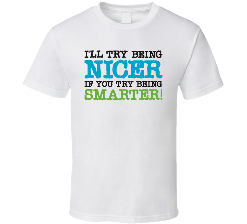 I'll Try Being Nicer If You Try Being Smarter Funny T Shirt