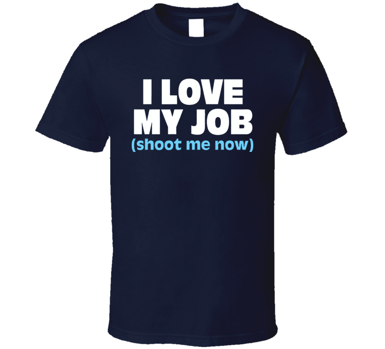 I Love My Job Shoot Me Now T Shirt