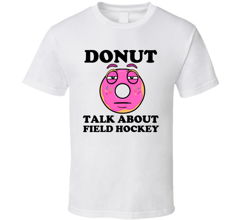 Donut Want To Talk About Field Hockey Funny T Shirt