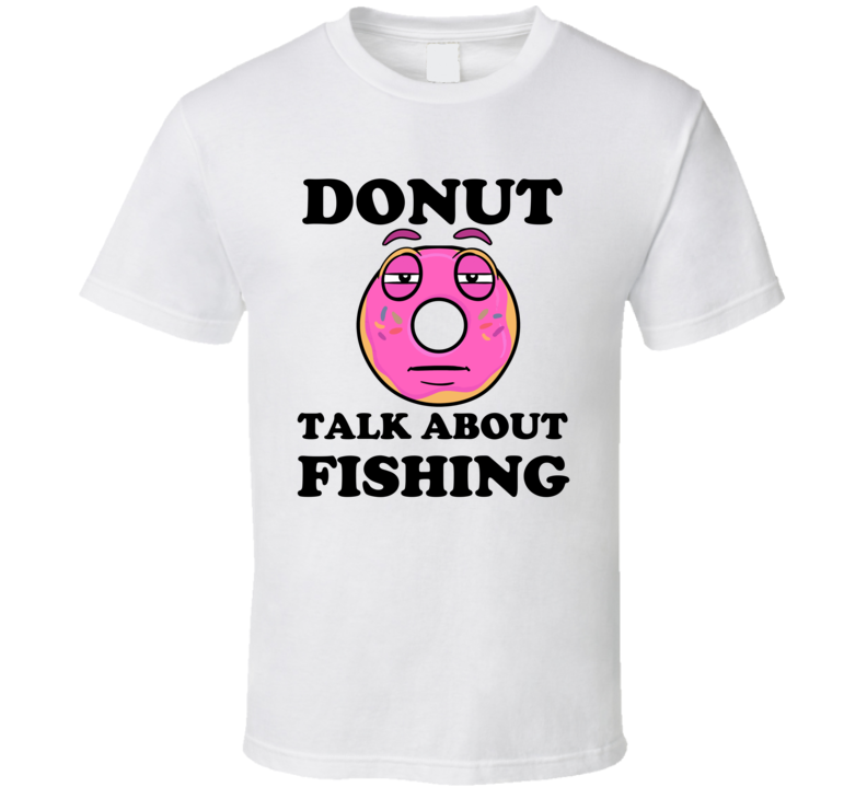 Donut Want To Talk About Fishing Funny T Shirt