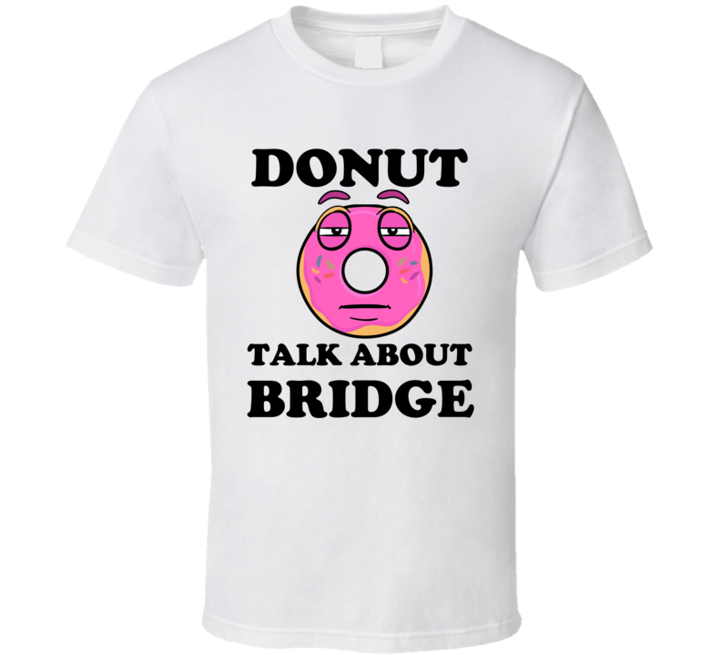 Donut Want To Talk About Bridge Funny T Shirt