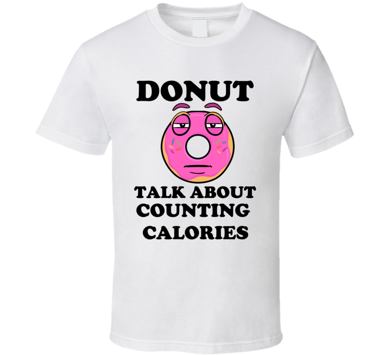 Donut Want To Talk About Counting Calories Funny T Shirt