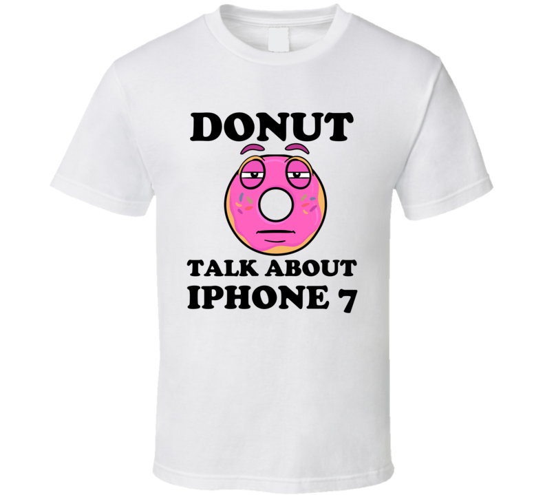 Donut Want To Talk About Iphone 7 Funny T Shirt