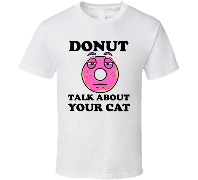 Donut Want To Talk About Your Cat Funny T Shirt