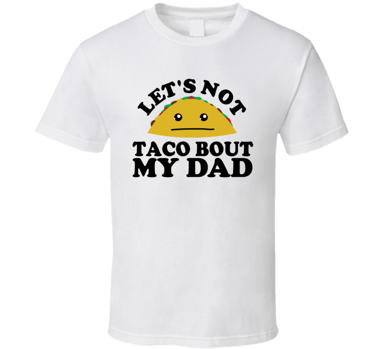 Let's Not Taco Bout My Dad Funny Pun Shirt