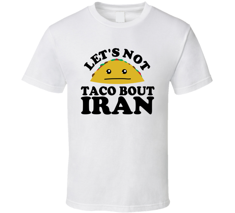 Let's Not Taco Bout Iran Funny Pun Shirt