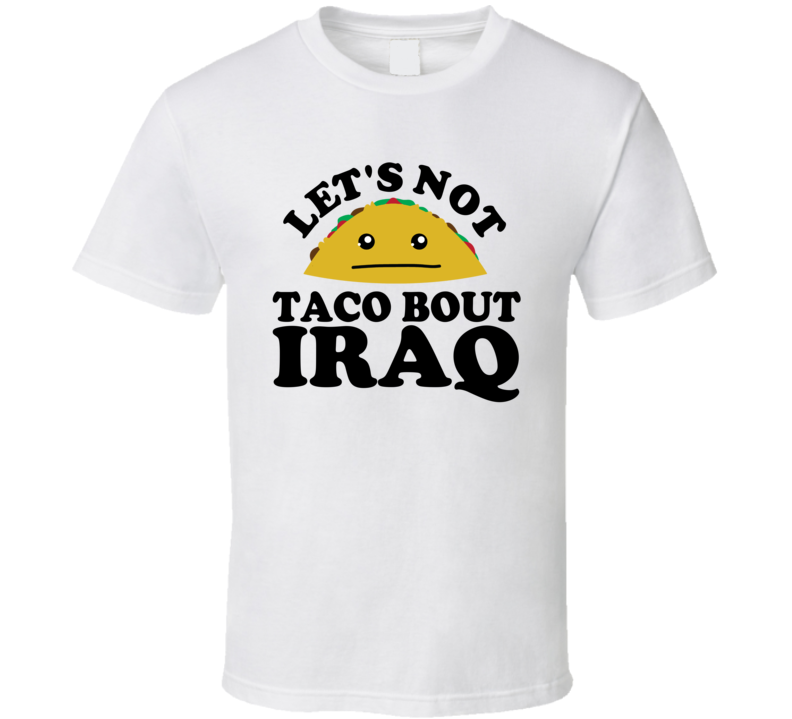 Let's Not Taco Bout Iraq Funny Pun Shirt