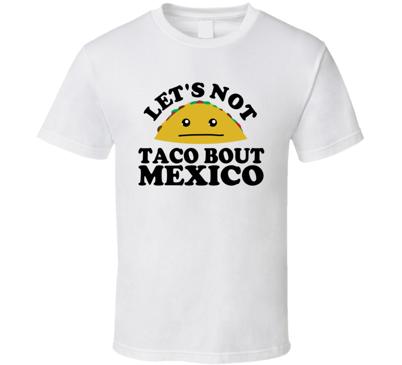 Let's Not Taco Bout Mexico Funny Pun Shirt