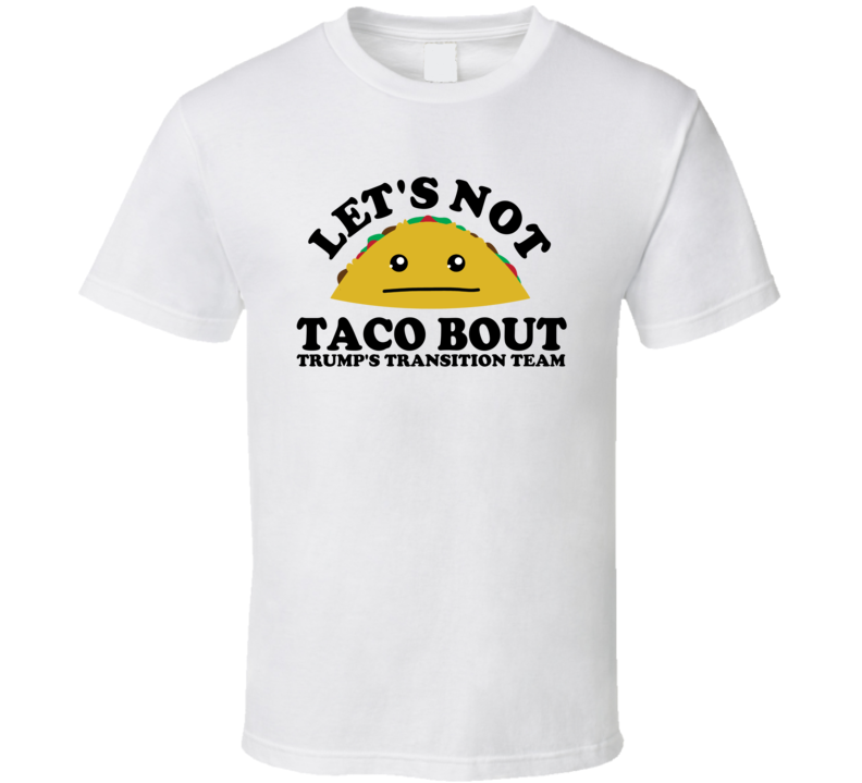 Let's Not Taco Bout Trump's Transition Team Funny Pun Shirt