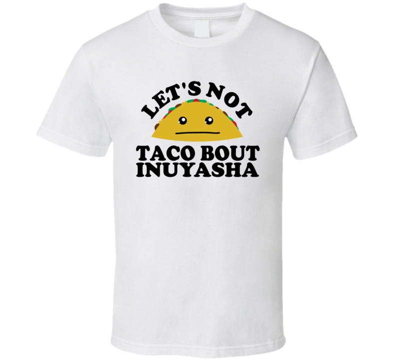 Let's Not Taco Bout InuYasha Funny Pun Shirt