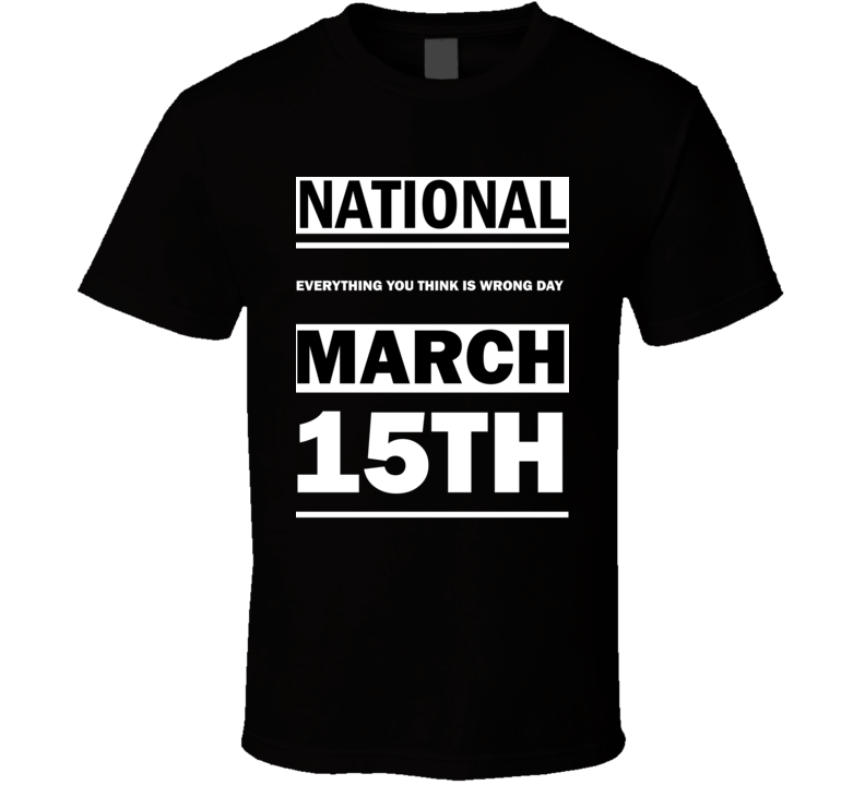 National Everything You Think Is Wrong DAY March 15th Calendar Day Shirt