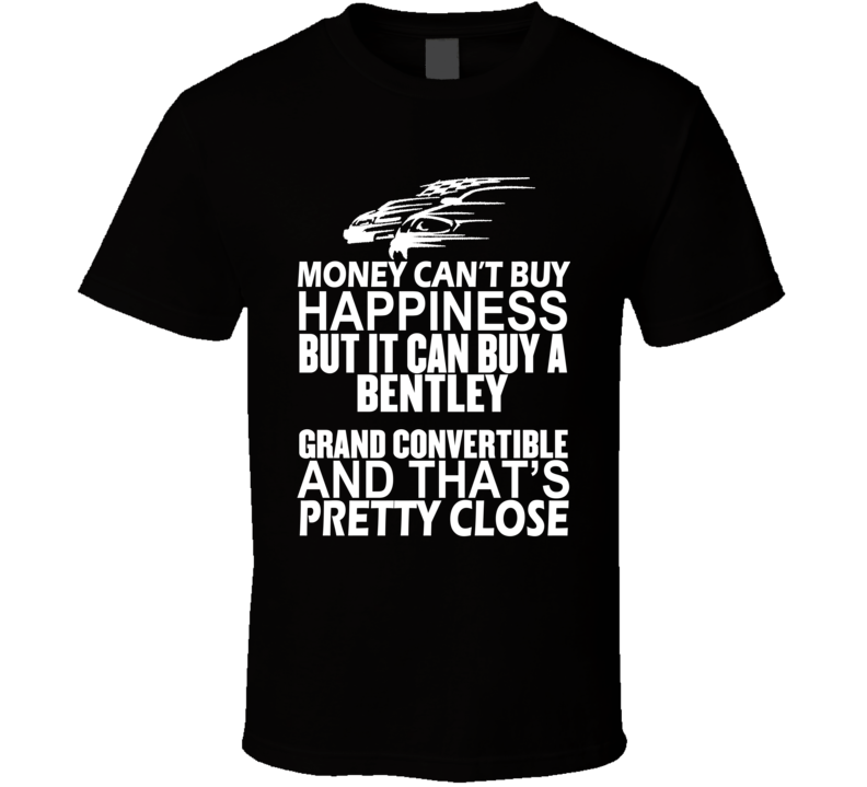 Money Can't Buy Happiness It Can Buy A Bentley Grand Convertible Car T Shirt