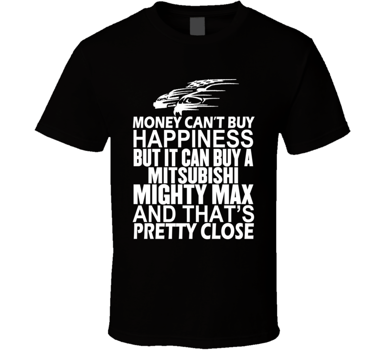 Money Can't Buy Happiness It Can Buy A Mitsubishi Mighty Max Car T Shirt