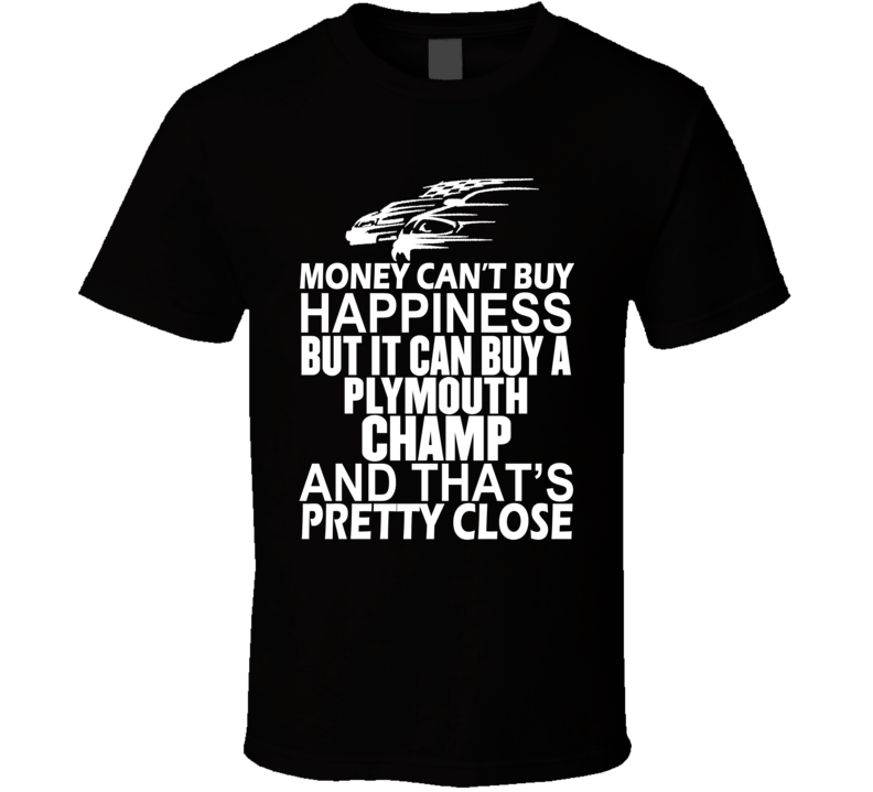 Money Can't Buy Happiness It Can Buy A Plymouth Champ Car T Shirt