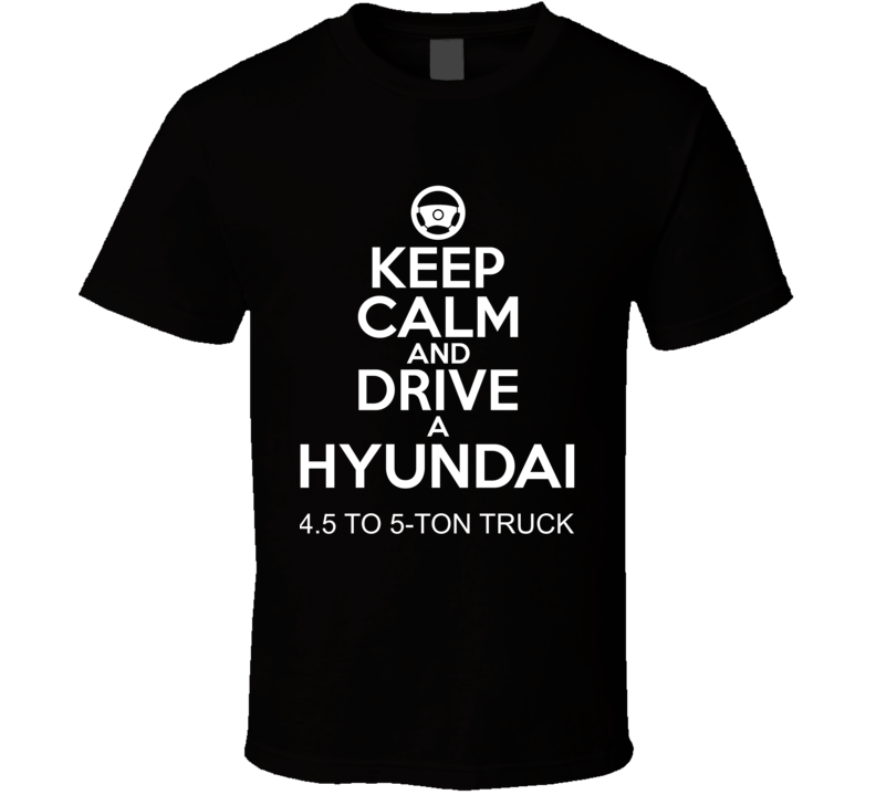 Keep Calm And Drive A Hyundai 4.5 to 5-ton truck Car Shirt