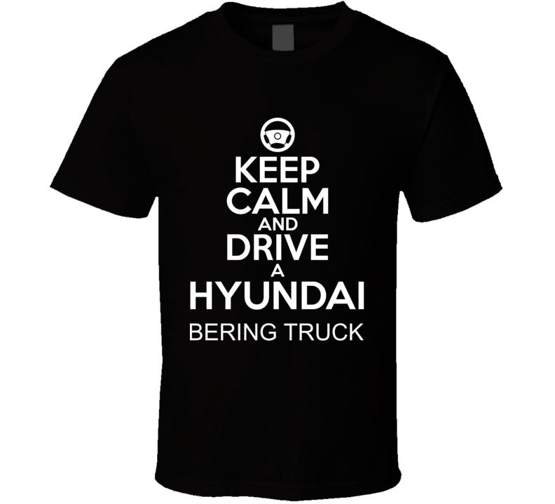 Keep Calm And Drive A Hyundai Bering Truck Car Shirt