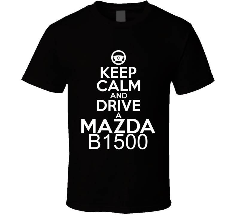 Keep Calm And Drive A Mazda B1500 Car Shirt