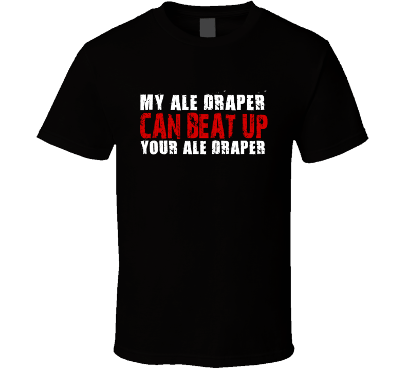 My Ale Draper Can Beat Up Your Ale Draper Funny T Shirt