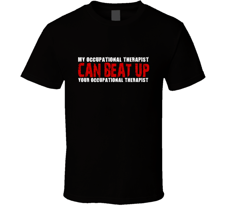 My Occupational Therapist Can Beat Up Your Occupational Therapist Funny T Shirt