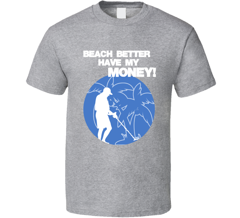 Beach Better Have My Money Funny Metal Detecting T Shirt