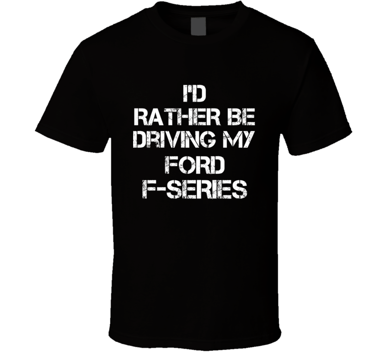 I'd Rather Be Driving My Ford  F-Series Car T Shirt