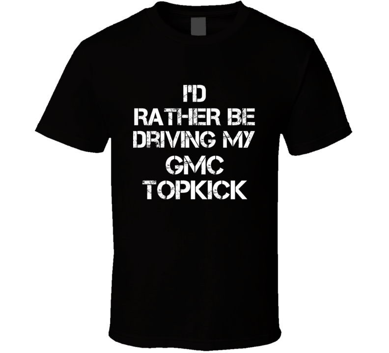 I'd Rather Be Driving My GMC  Topkick Car T Shirt