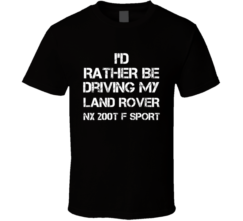 I'd Rather Be Driving My Land Rover NX 200t F Sport Car T Shirt