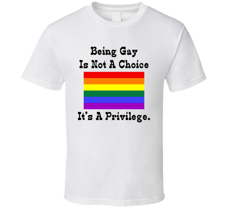 Being Gay Is Not A Choice It's A Privelege T Shirt