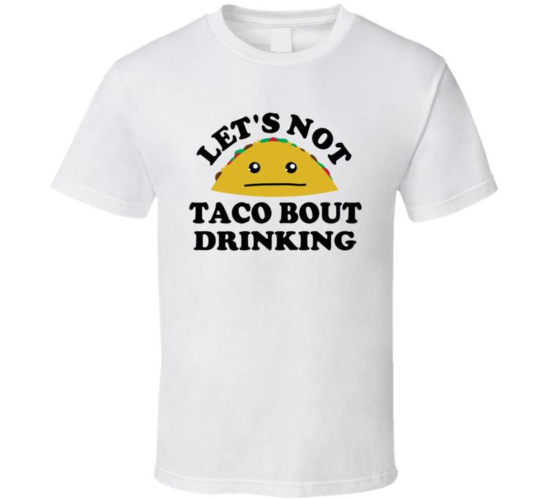 Lets Not Taco Bout Drinking Funny Parody T Shirt