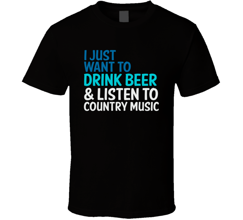 I Just Want To Drink Beer And Listen To Country Music Funny Graphic T Shirt