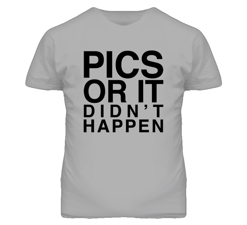 Pics Or It Didnt Happen T Shirt