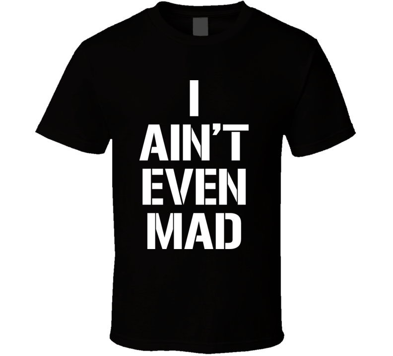 I Aint Even Mad Funny 4chan T Shirt