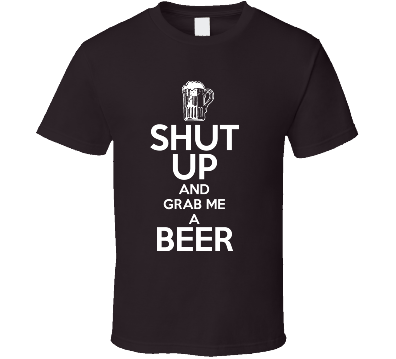 Shut Up And Grab Me A Beer Keep Calm Funny Parody T Shirt