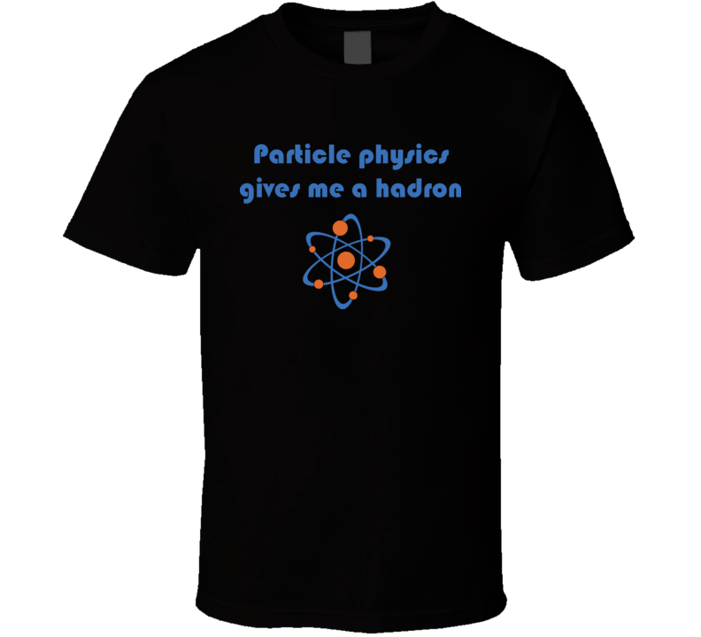 Particle Physics Gives Me A Hadron Funny Geek T Shirt