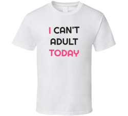 I Cant Adult Today Funny Sarcastic Lazy Tee T Shirt