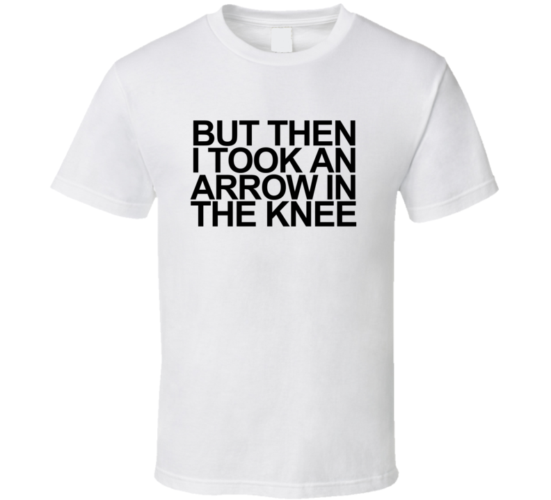 But Then I Took An Arrow In The Knee Game Text T Shirt T shirt