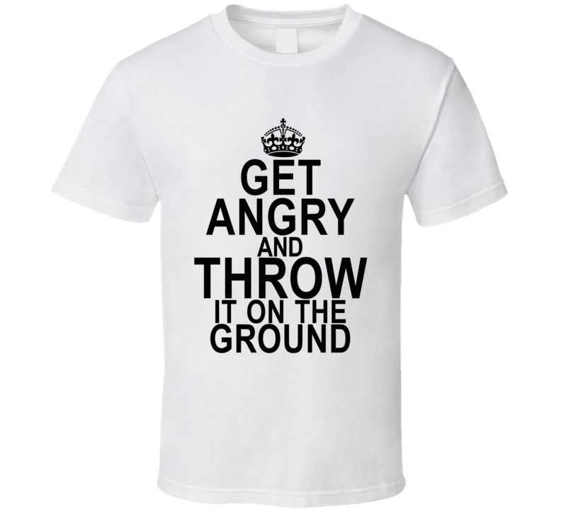 Get Angry and throw it on the ground funny keep calm t shirt