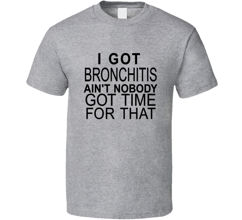 I Got Bronchitis Aint Nobody Got Time For That Funny T Shirt