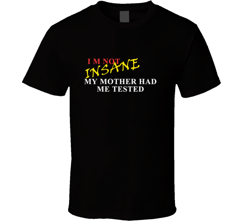 I Am Not INSANE My Mother Had Me Tested Funny Hilarious T Shirt