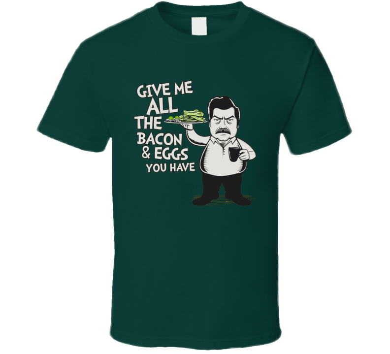 Give me All The Bacon And Eggs You Have Parks And Recreation Swanson T Shirt