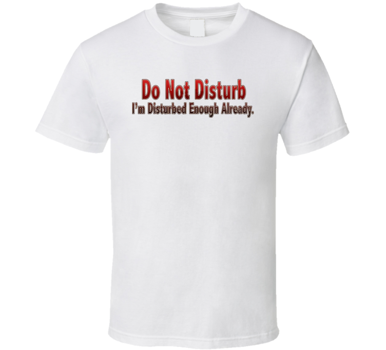 Do Not Disturb I'm Disturbed Enough T Shirt