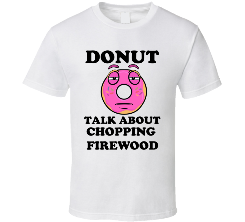 Donut Want To Talk About Chopping Firewood Funny T Shirt