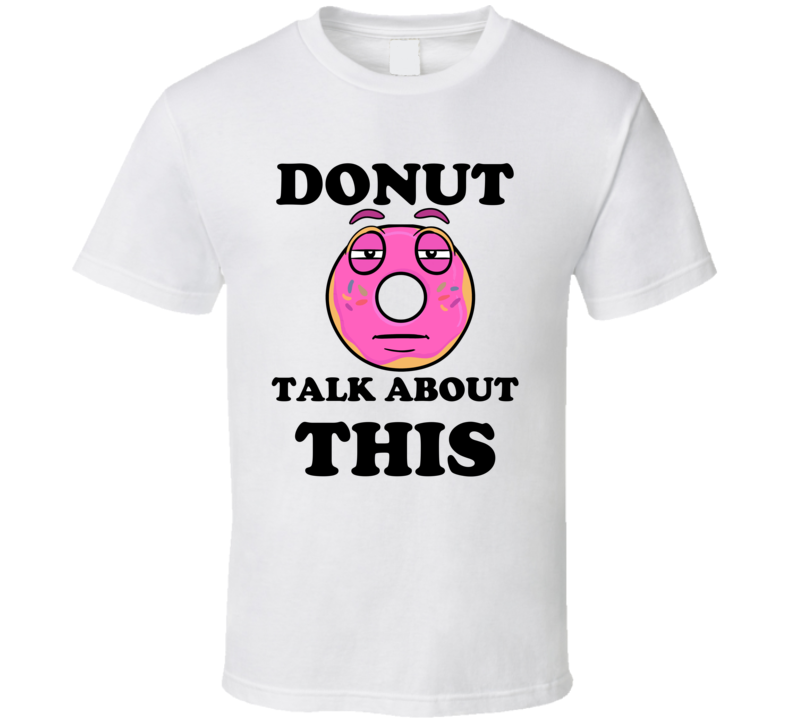 Donut Want To Talk About This Funny T Shirt