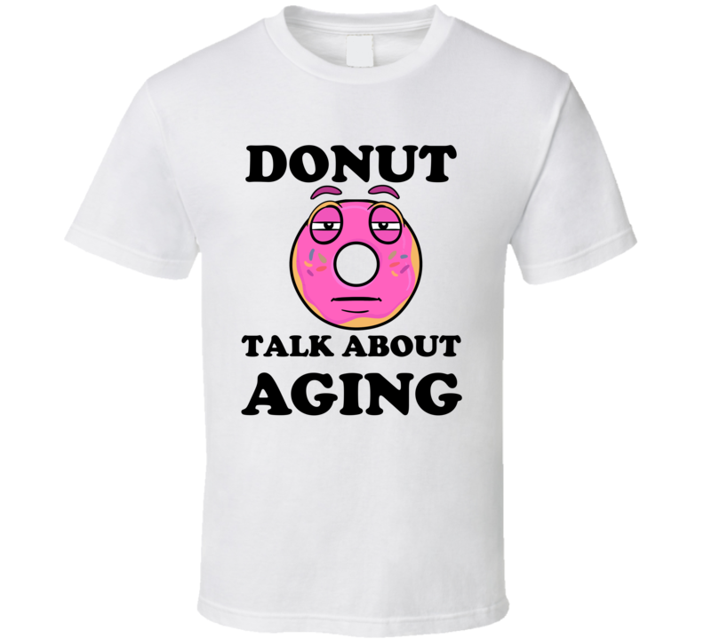 Donut Want To Talk About Aging Funny T Shirt