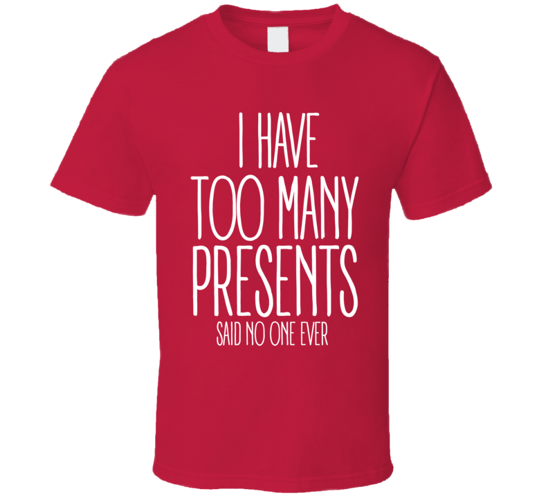 I Have Too Many Presents Said No One Ever Funny Christmas Shirt