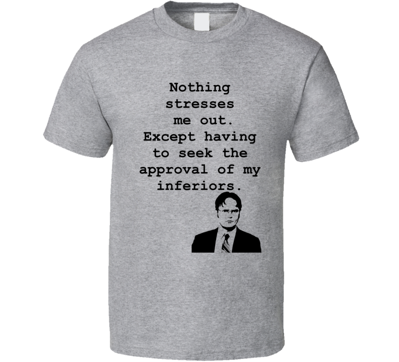 Seek The Approval Of My Inferiors Funny Dwight Schrute Quotes From The TV Show The Office Shirt