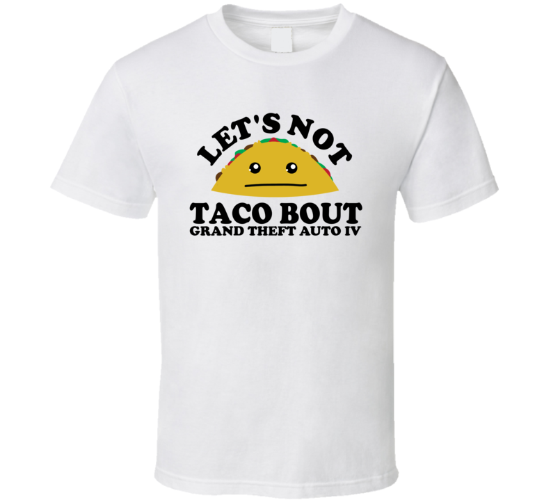 Let's Not Taco Bout Grand Theft Auto IV Funny Pun Shirt