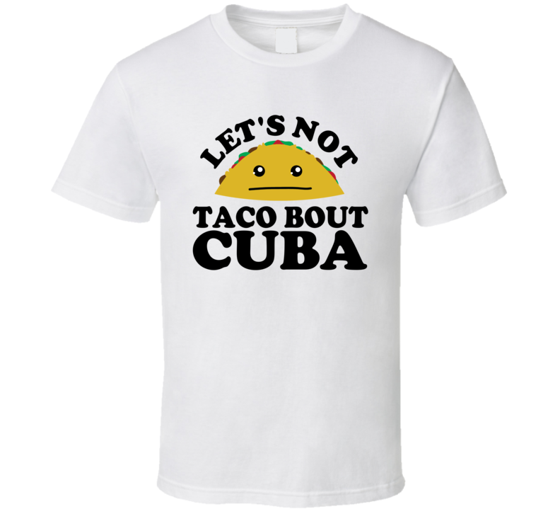 Let's Not Taco Bout Cuba Funny Pun Shirt